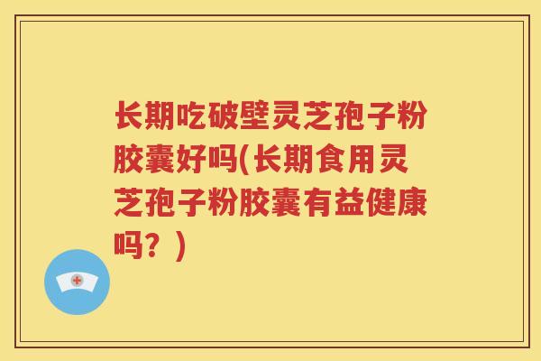 长期吃破壁灵芝孢子粉胶囊好吗(长期食用灵芝孢子粉胶囊有益健康吗？)