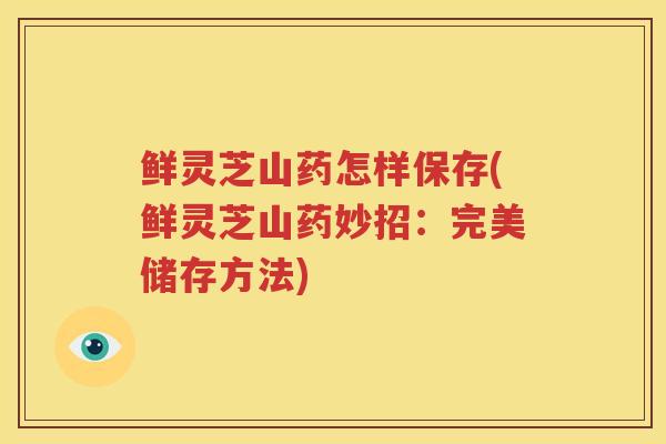 鲜灵芝山药怎样保存(鲜灵芝山药妙招：完美储存方法)