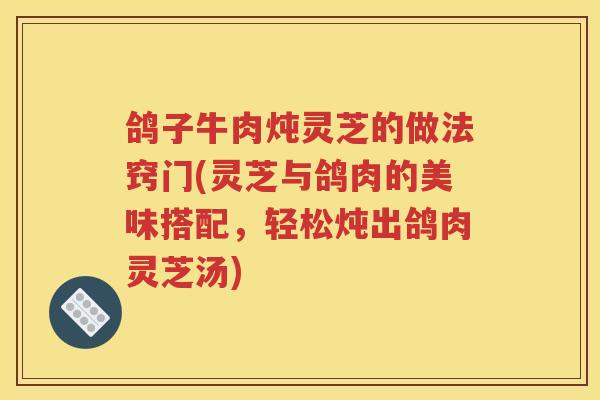 鸽子牛肉炖灵芝的做法窍门(灵芝与鸽肉的美味搭配，轻松炖出鸽肉灵芝汤)