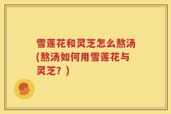 雪莲花和灵芝怎么熬汤(熬汤如何用雪莲花与灵芝？)