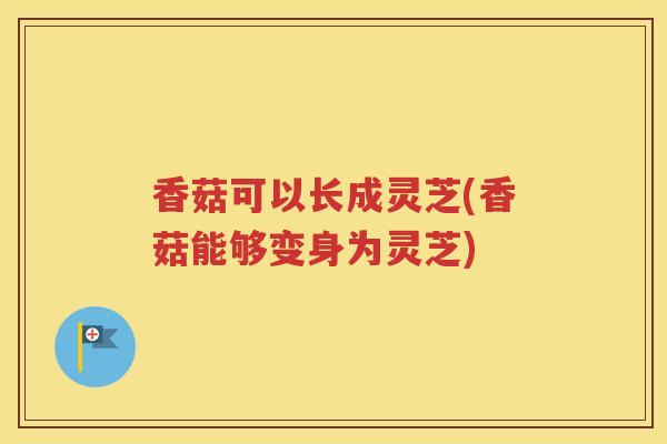 香菇可以长成灵芝(香菇能够变身为灵芝)