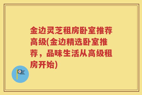 金边灵芝租房卧室推荐高级(金边精选卧室推荐，品味生活从高级租房开始)
