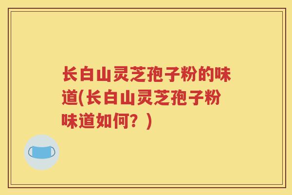 长白山灵芝孢子粉的味道(长白山灵芝孢子粉味道如何？)