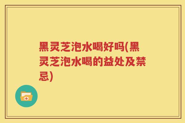 黑灵芝泡水喝好吗(黑灵芝泡水喝的益处及禁忌)