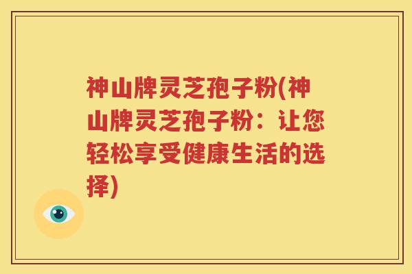 神山牌灵芝孢子粉(神山牌灵芝孢子粉：让您轻松享受健康生活的选择)