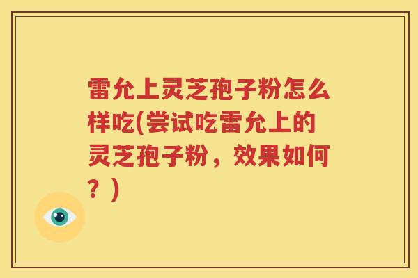 雷允上灵芝孢子粉怎么样吃(尝试吃雷允上的灵芝孢子粉，效果如何？)