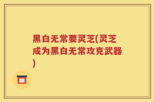 黑白无常要灵芝(灵芝成为黑白无常攻克武器)