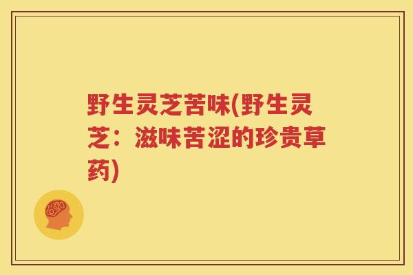 野生灵芝苦味(野生灵芝：滋味苦涩的珍贵草药)