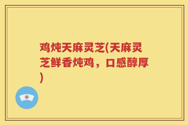 鸡炖天麻灵芝(天麻灵芝鲜香炖鸡，口感醇厚)