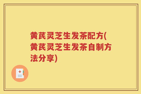 黄芪灵芝生发茶配方(黄芪灵芝生发茶自制方法分享)