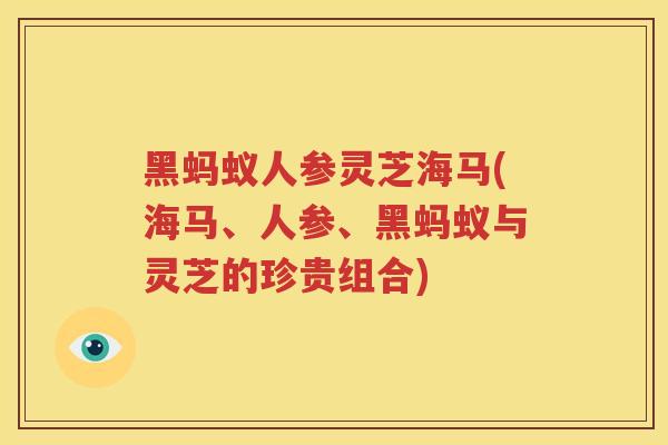 黑蚂蚁人参灵芝海马(海马、人参、黑蚂蚁与灵芝的珍贵组合)