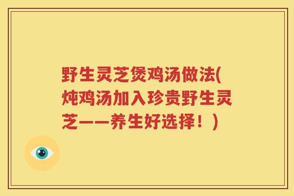 野生灵芝煲鸡汤做法(炖鸡汤加入珍贵野生灵芝——养生好选择！)