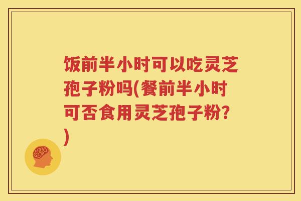 饭前半小时可以吃灵芝孢子粉吗(餐前半小时可否食用灵芝孢子粉？)