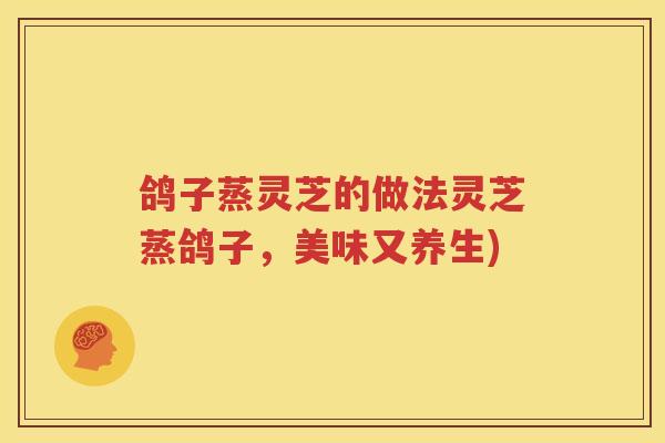 鸽子蒸灵芝的做法灵芝蒸鸽子，美味又养生)