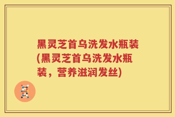 黑灵芝首乌洗发水瓶装(黑灵芝首乌洗发水瓶装，营养滋润发丝)