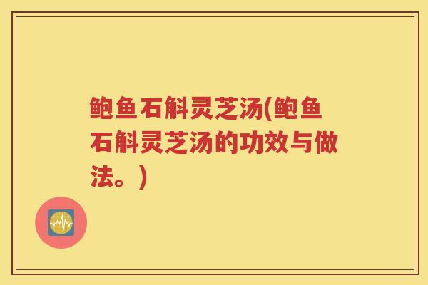 鲍鱼石斛灵芝汤(鲍鱼石斛灵芝汤的功效与做法。)