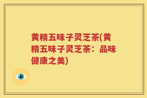 黄精五味子灵芝茶(黄精五味子灵芝茶：品味健康之美)