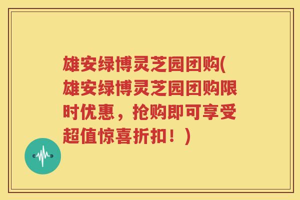 雄安绿博灵芝园团购(雄安绿博灵芝园团购限时优惠，抢购即可享受超值惊喜折扣！)