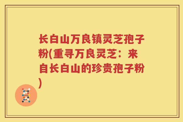 长白山万良镇灵芝孢子粉(重寻万良灵芝：来自长白山的珍贵孢子粉)