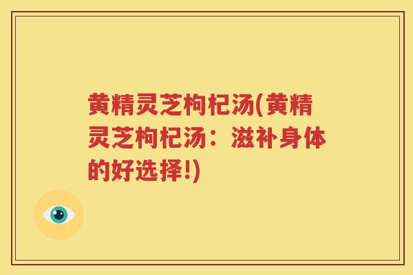 黄精灵芝枸杞汤(黄精灵芝枸杞汤：滋补身体的好选择!)