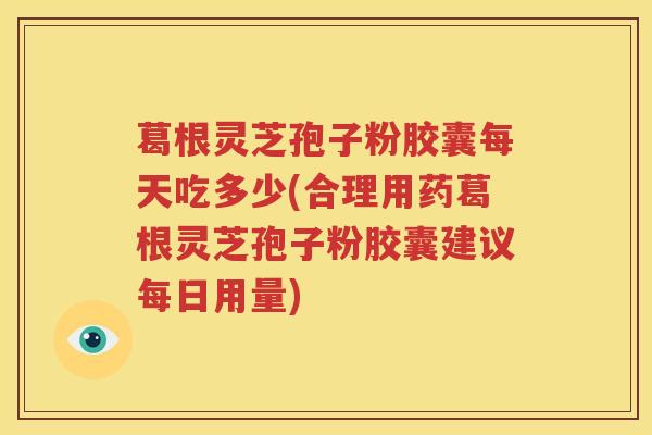 葛根灵芝孢子粉胶囊每天吃多少(合理用药葛根灵芝孢子粉胶囊建议每日用量)
