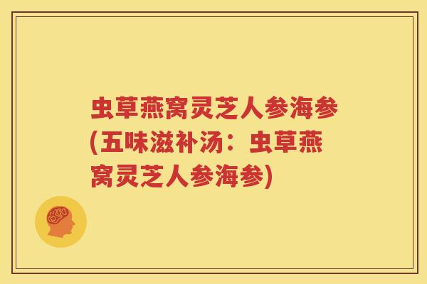虫草燕窝灵芝人参海参(五味滋补汤：虫草燕窝灵芝人参海参)