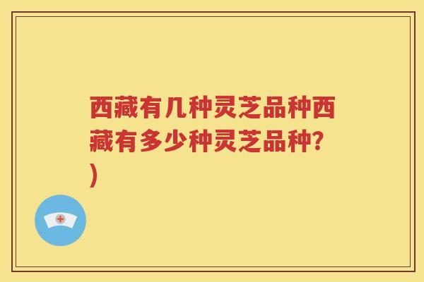 西藏有几种灵芝品种西藏有多少种灵芝品种？)