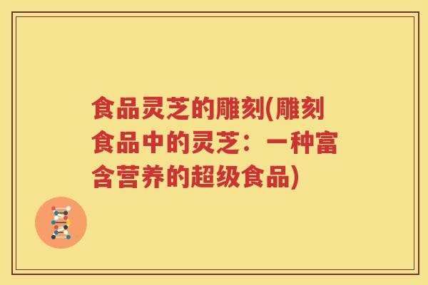 食品灵芝的雕刻(雕刻食品中的灵芝：一种富含营养的超级食品)