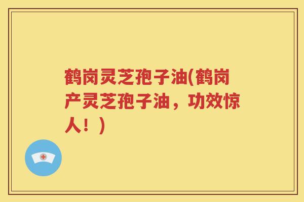 鹤岗灵芝孢子油(鹤岗产灵芝孢子油，功效惊人！)