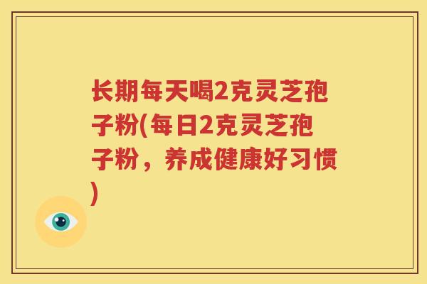 长期每天喝2克灵芝孢子粉(每日2克灵芝孢子粉，养成健康好习惯)