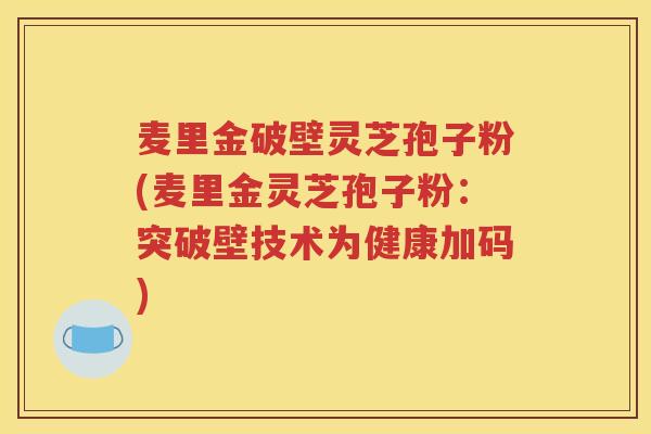 麦里金破壁灵芝孢子粉(麦里金灵芝孢子粉：突破壁技术为健康加码)