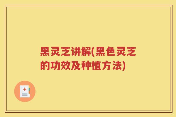 黑灵芝讲解(黑色灵芝的功效及种植方法)