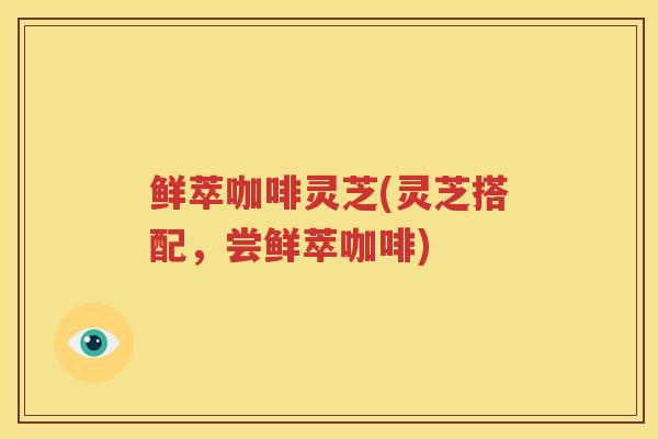 鲜萃咖啡灵芝(灵芝搭配，尝鲜萃咖啡)