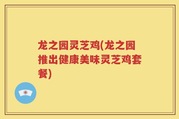 龙之园灵芝鸡(龙之园推出健康美味灵芝鸡套餐)