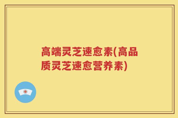 高端灵芝速愈素(高品质灵芝速愈营养素)
