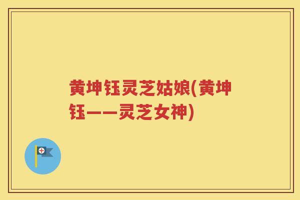 黄坤钰灵芝姑娘(黄坤钰——灵芝女神)
