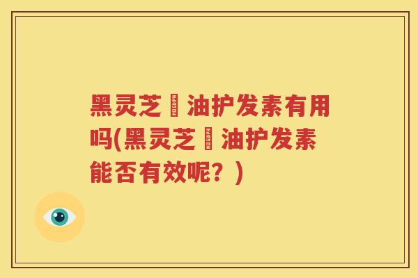 黑灵芝焗油护发素有用吗(黑灵芝焗油护发素能否有效呢？)