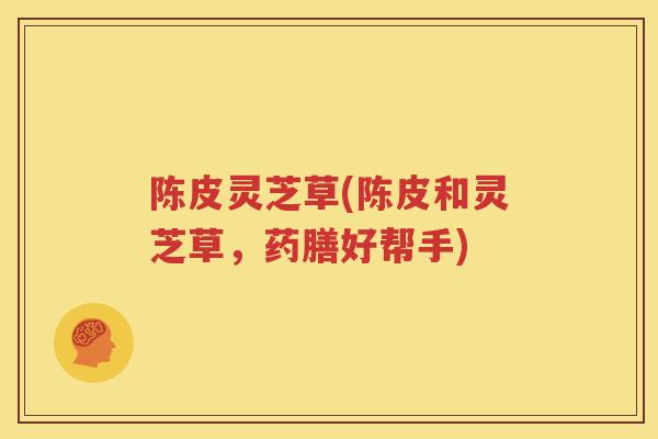 陈皮灵芝草(陈皮和灵芝草，药膳好帮手)