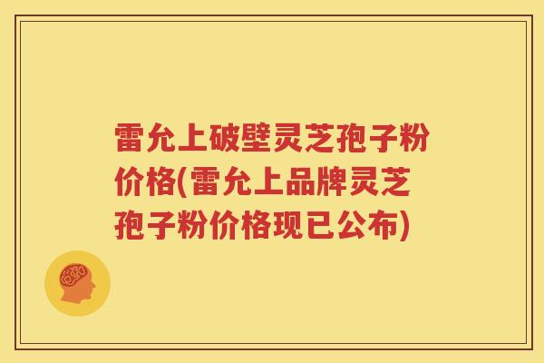 雷允上破壁灵芝孢子粉价格(雷允上品牌灵芝孢子粉价格现已公布)