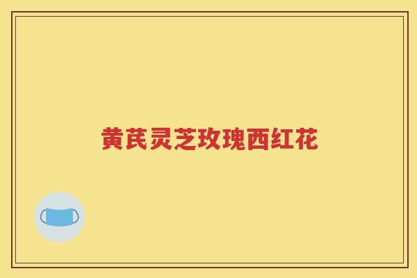 黄芪灵芝玫瑰西红花