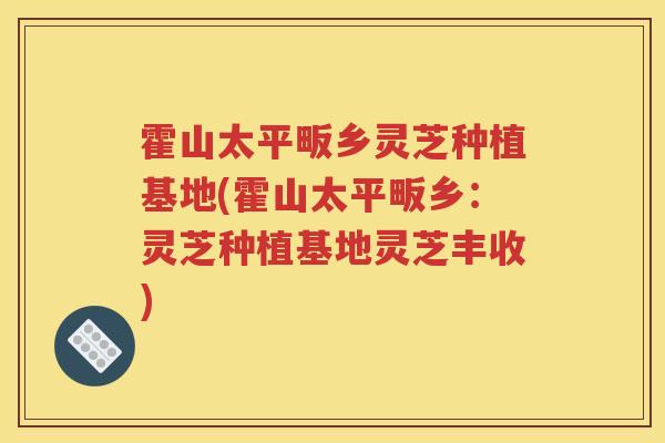 霍山太平畈乡灵芝种植基地(霍山太平畈乡：灵芝种植基地灵芝丰收)
