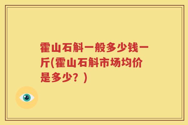 霍山石斛一般多少钱一斤(霍山石斛市场均价是多少？)