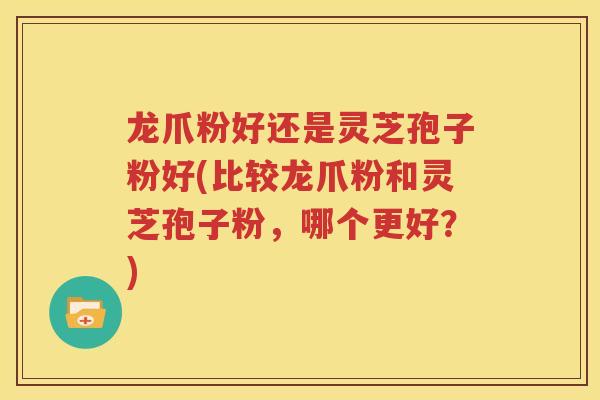 龙爪粉好还是灵芝孢子粉好(比较龙爪粉和灵芝孢子粉，哪个更好？)