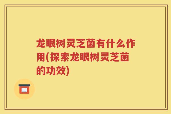 龙眼树灵芝菌有什么作用(探索龙眼树灵芝菌的功效)