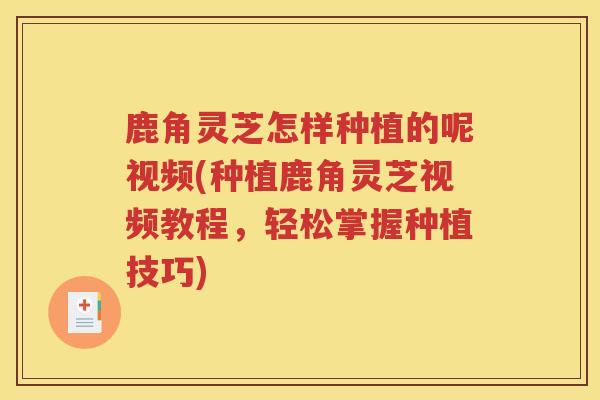 鹿角灵芝怎样种植的呢视频(种植鹿角灵芝视频教程，轻松掌握种植技巧)