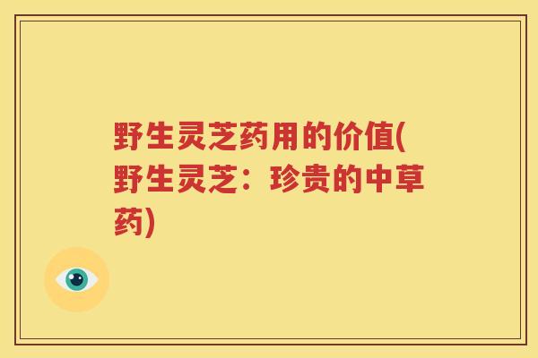 野生灵芝药用的价值(野生灵芝：珍贵的中草药)
