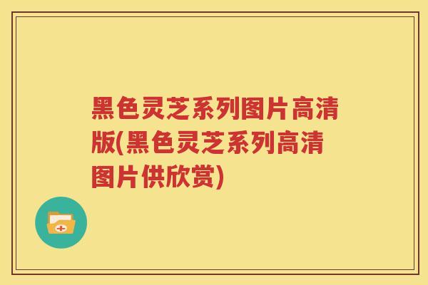 黑色灵芝系列图片高清版(黑色灵芝系列高清图片供欣赏)