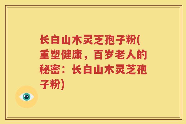 长白山木灵芝孢子粉(重塑健康，百岁老人的秘密：长白山木灵芝孢子粉)