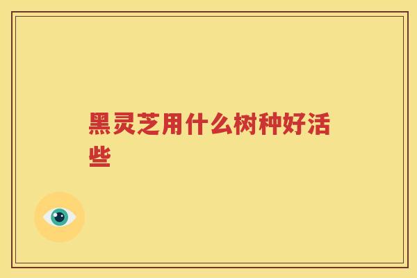 黑灵芝用什么树种好活些