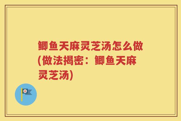 鲫鱼天麻灵芝汤怎么做(做法揭密：鲫鱼天麻灵芝汤)
